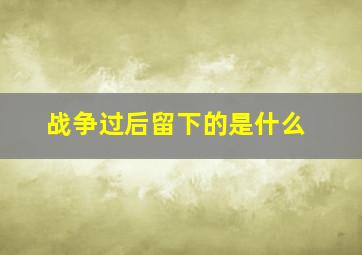 战争过后留下的是什么