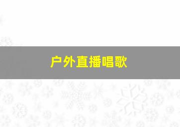 户外直播唱歌