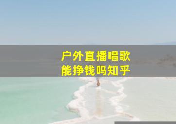 户外直播唱歌能挣钱吗知乎