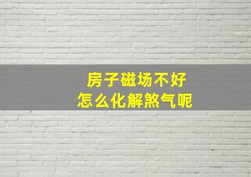 房子磁场不好怎么化解煞气呢