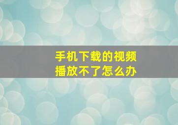 手机下载的视频播放不了怎么办