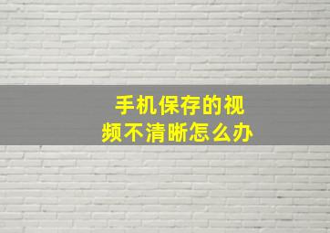 手机保存的视频不清晰怎么办