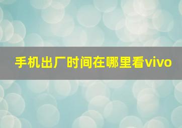 手机出厂时间在哪里看vivo