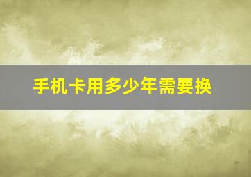 手机卡用多少年需要换