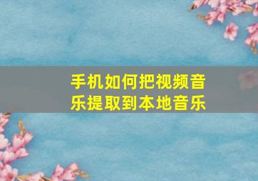 手机如何把视频音乐提取到本地音乐