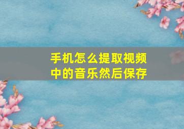 手机怎么提取视频中的音乐然后保存