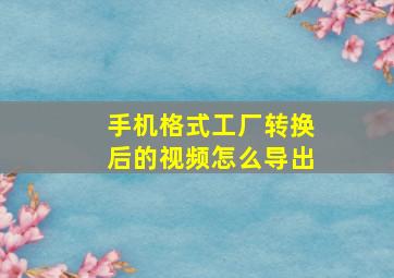 手机格式工厂转换后的视频怎么导出