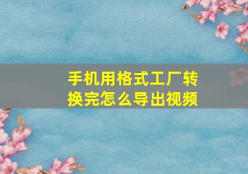 手机用格式工厂转换完怎么导出视频