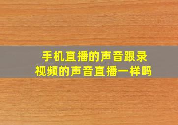 手机直播的声音跟录视频的声音直播一样吗