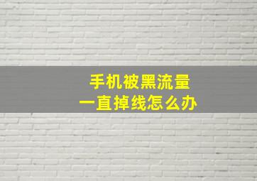 手机被黑流量一直掉线怎么办