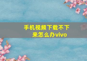 手机视频下载不下来怎么办vivo