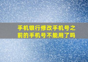 手机银行修改手机号之前的手机号不能用了吗