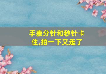 手表分针和秒针卡住,拍一下又走了