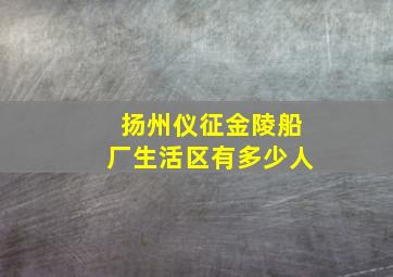 扬州仪征金陵船厂生活区有多少人