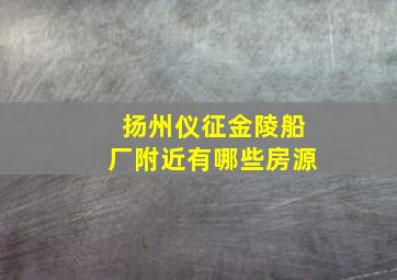 扬州仪征金陵船厂附近有哪些房源