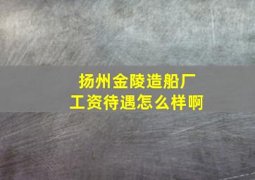 扬州金陵造船厂工资待遇怎么样啊