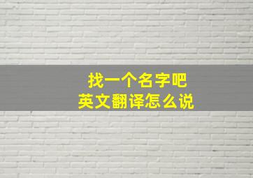 找一个名字吧英文翻译怎么说