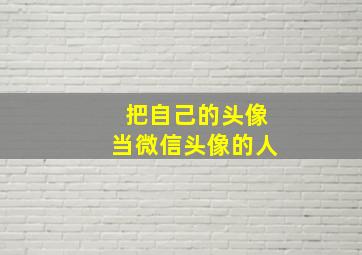 把自己的头像当微信头像的人