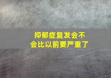 抑郁症复发会不会比以前要严重了