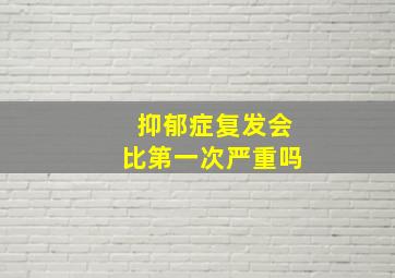 抑郁症复发会比第一次严重吗