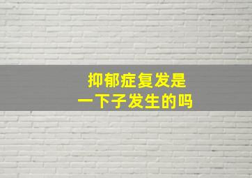 抑郁症复发是一下子发生的吗