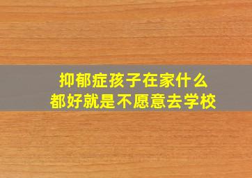 抑郁症孩子在家什么都好就是不愿意去学校