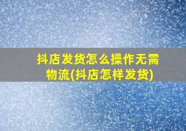 抖店发货怎么操作无需物流(抖店怎样发货)