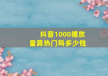 抖音1000播放量算热门吗多少钱