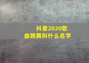 抖音2020歌曲跳舞叫什么名字