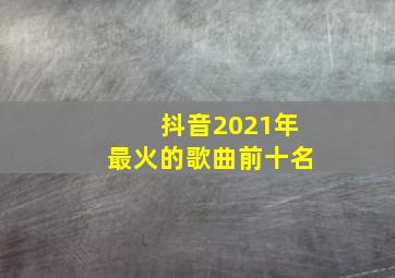 抖音2021年最火的歌曲前十名