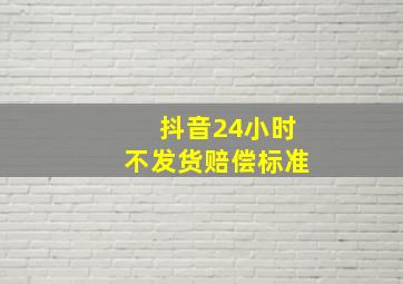 抖音24小时不发货赔偿标准