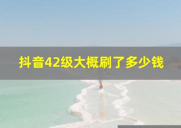 抖音42级大概刷了多少钱