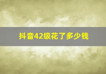 抖音42级花了多少钱