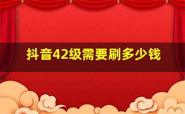 抖音42级需要刷多少钱