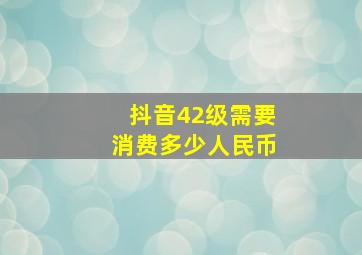 抖音42级需要消费多少人民币