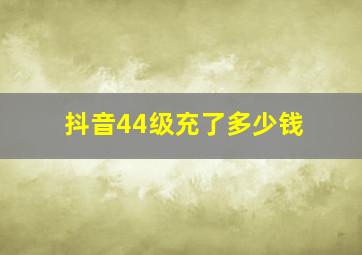 抖音44级充了多少钱