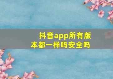 抖音app所有版本都一样吗安全吗