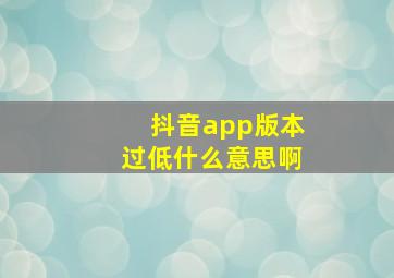 抖音app版本过低什么意思啊