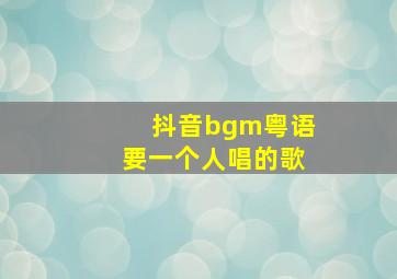 抖音bgm粤语要一个人唱的歌