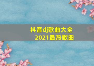 抖音dj歌曲大全2021最热歌曲