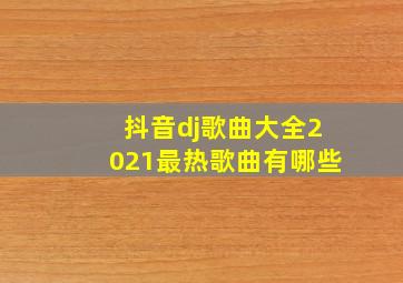 抖音dj歌曲大全2021最热歌曲有哪些