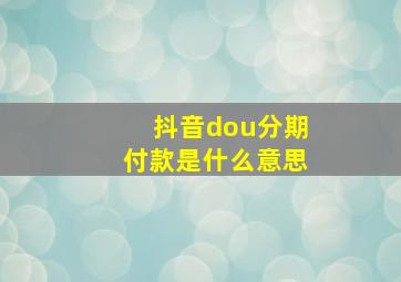 抖音dou分期付款是什么意思