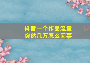 抖音一个作品流量突然几万怎么回事