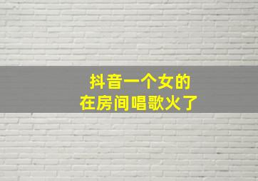 抖音一个女的在房间唱歌火了