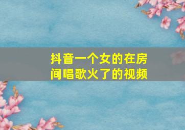 抖音一个女的在房间唱歌火了的视频