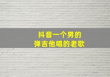 抖音一个男的弹吉他唱的老歌