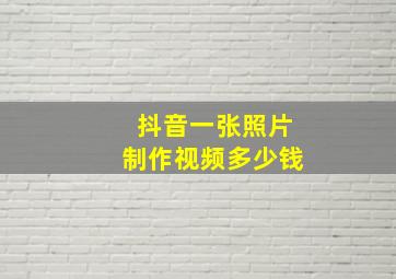 抖音一张照片制作视频多少钱