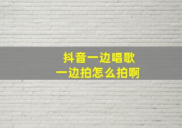 抖音一边唱歌一边拍怎么拍啊