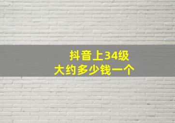 抖音上34级大约多少钱一个