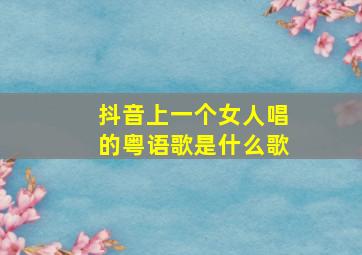 抖音上一个女人唱的粤语歌是什么歌